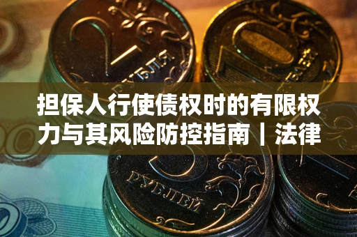 武汉担保人行使债权时的有限权力与其风险防控指南｜法律实务解析