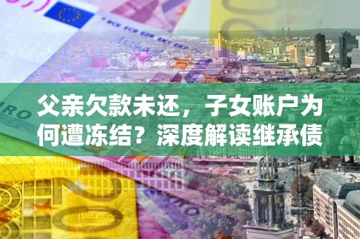 武汉父亲欠款未还，子女账户为何遭冻结？深度解读继承债务迷局