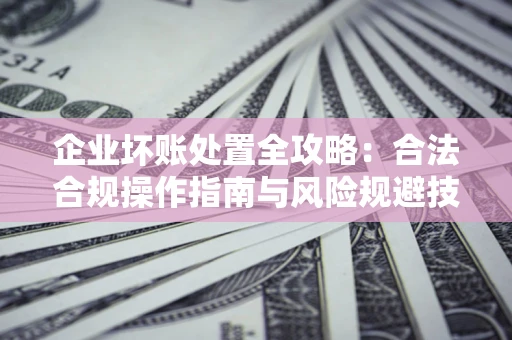 武汉企业坏账处置全攻略：合法合规操作指南与风险规避技巧解析