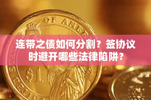 武汉连带之债如何分割？签协议时避开哪些法律陷阱？