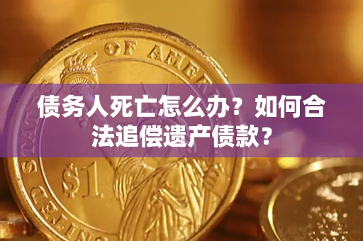 武汉债务人死亡怎么办？如何合法追偿遗产债款？