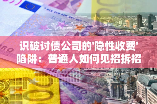 武汉识破讨债公司的'隐性收费'陷阱：普通人如何见招拆招？