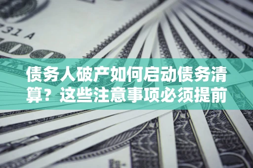 武汉债务人破产如何启动债务清算？这些注意事项必须提前知道