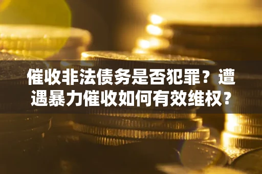 武汉催收非法债务是否犯罪?遭遇暴力催收如何有效维权? 武汉催收非法债务是否犯罪?遭遇暴力催收如何有效维权?