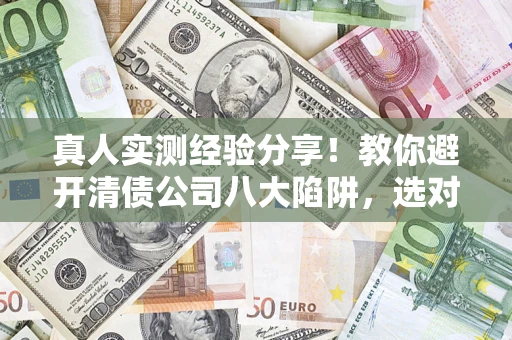 武汉真人实测经验分享！教你避开清债公司八大陷阱，选对机构少走十年弯路