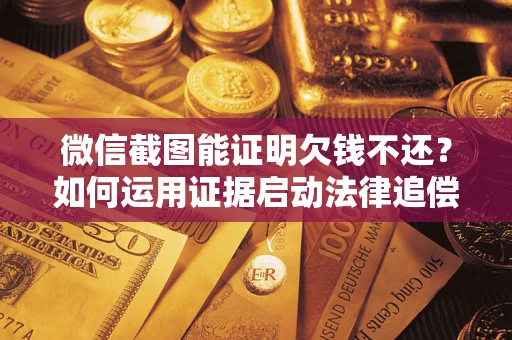 武汉微信截图能证明欠钱不还？如何运用证据启动法律追偿程序？