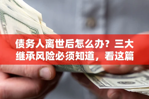 武汉债务人离世后怎么办？三大继承风险必须知道，看这篇就够了