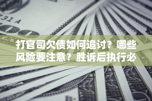 武汉打官司欠债如何追讨？哪些风险要注意？胜诉后执行必看！