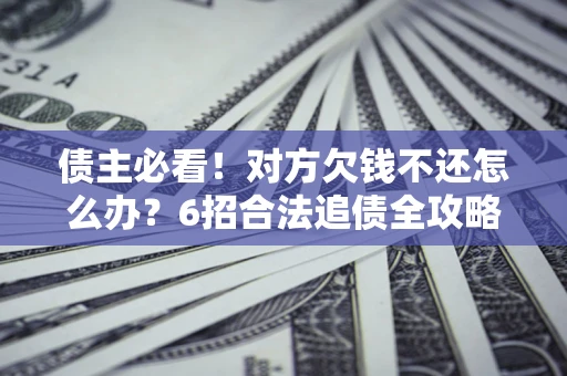 武汉债主必看！对方欠钱不还怎么办？6招合法追债全攻略