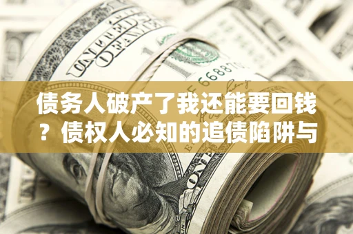 武汉债务人破产了我还能要回钱？债权人必知的追债陷阱与破局之道