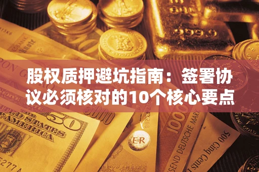 武汉股权质押避坑指南：签署协议必须核对的10个核心要点