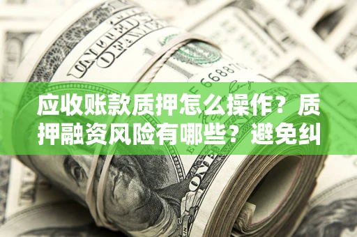 武汉应收账款质押怎么操作？质押融资风险有哪些？避免纠纷高效融资技巧