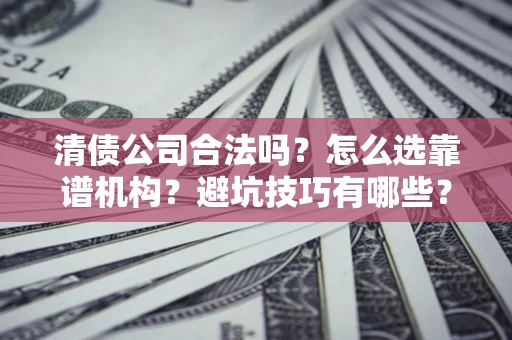 武汉清债公司合法吗？怎么选靠谱机构？避坑技巧有哪些？