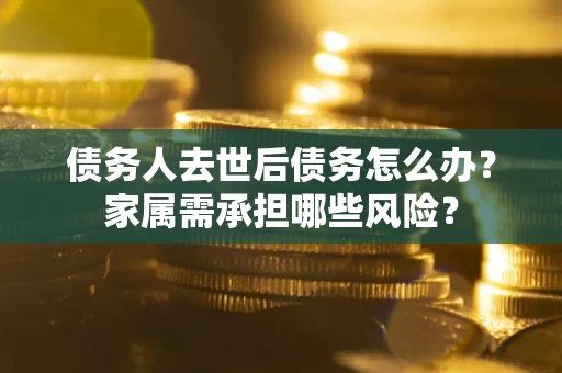 武汉债务人去世后债务怎么办？家属需承担哪些风险？