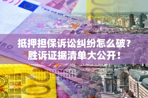 武汉抵押担保诉讼纠纷怎么破？胜诉证据清单大公开！