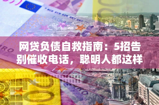 武汉网贷负债自救指南：5招告别催收电话，聪明人都这样做