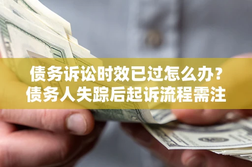 武汉债务诉讼时效已过怎么办？债务人失踪后起诉流程需注意什么？