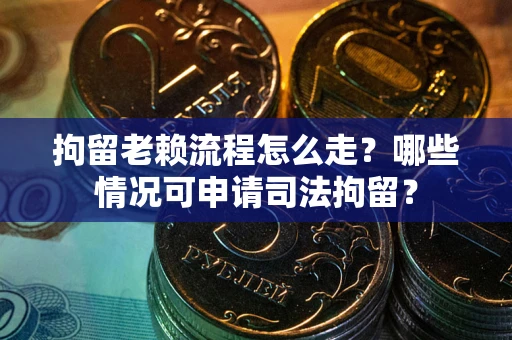 武汉拘留老赖流程怎么走？哪些情况可申请司法拘留？
