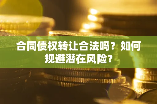 武汉合同债权转让合法吗?如何规避潜在风险? 武汉合同债权转让合法吗?如何规避潜在风险?