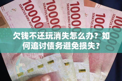武汉欠钱不还玩消失怎么办？如何追讨债务避免损失？