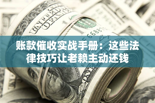 武汉账款催收实战手册：这些法律技巧让老赖主动还钱