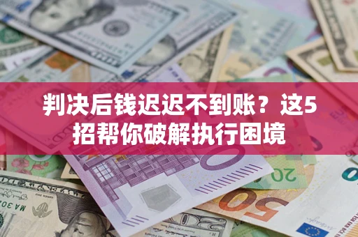 武汉判决后钱迟迟不到账？这5招帮你破解执行困境