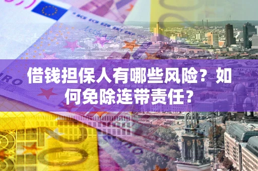 武汉借钱担保人有哪些风险？如何免除连带责任？