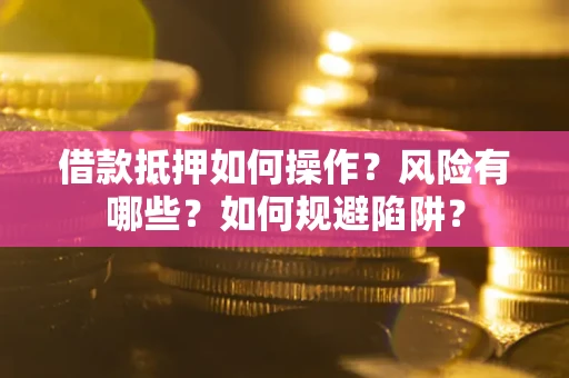 武汉借款抵押如何操作？风险有哪些？如何规避陷阱？