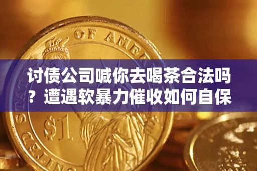 武汉讨债公司喊你去喝茶合法吗？遭遇软暴力催收如何自保？