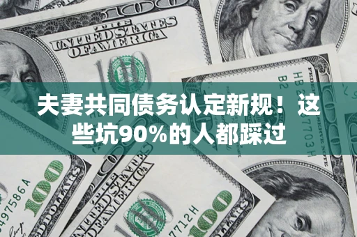 武汉夫妻共同债务认定新规！这些坑90%的人都踩过