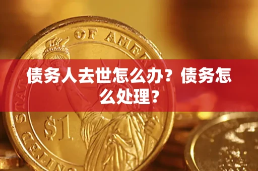 武汉债务人去世怎么办？债务怎么处理？