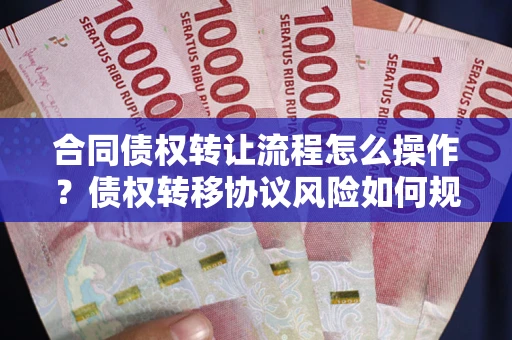 武汉合同债权转让流程怎么操作？债权转移协议风险如何规避？