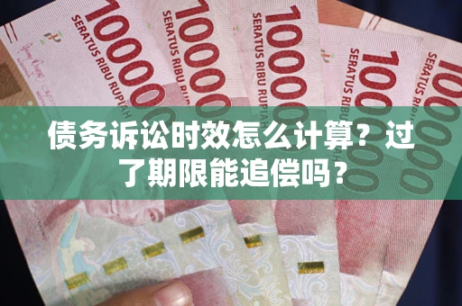 武汉债务诉讼时效怎么计算？过了期限能追偿吗？