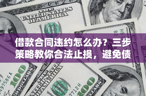 武汉借款合同违约怎么办？三步策略教你合法止损，避免债务危机升级