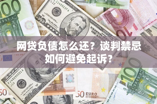 武汉网贷负债怎么还？谈判禁忌如何避免起诉？