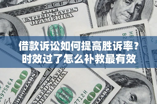 武汉借款诉讼如何提高胜诉率？时效过了怎么补救最有效