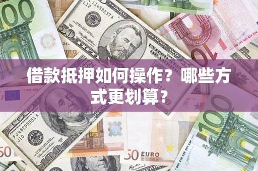 武汉借款抵押如何操作？哪些方式更划算？