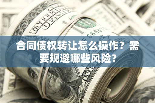 武汉合同债权转让怎么操作？需要规避哪些风险？