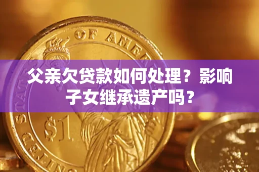 武汉父亲欠贷款如何处理？影响子女继承遗产吗？