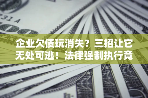 武汉企业欠债玩消失？三招让它无处可逃！法律强制执行竟比讨债公司还狠？