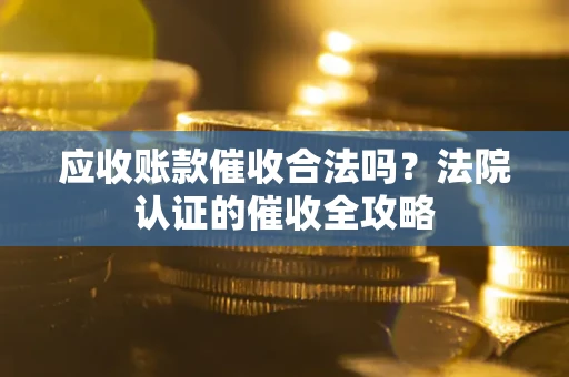 武汉应收账款催收合法吗？法院认证的催收全攻略