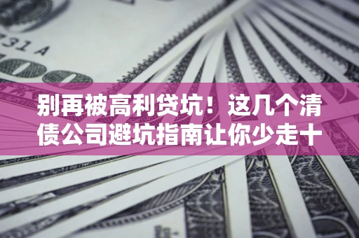 武汉别再被高利贷坑！这几个清债公司避坑指南让你少走十年弯路