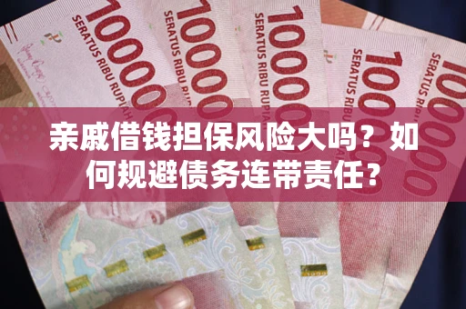 武汉亲戚借钱担保风险大吗？如何规避债务连带责任？