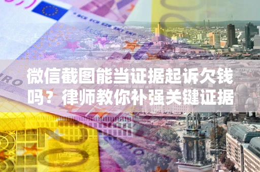 武汉微信截图能当证据起诉欠钱吗？律师教你补强关键证据