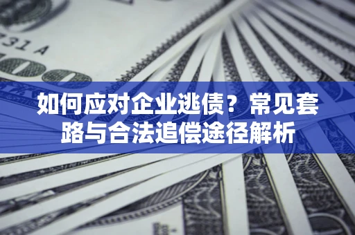 武汉如何应对企业逃债？常见套路与合法追偿途径解析