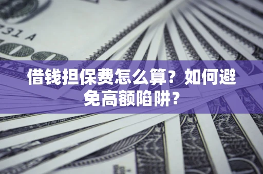 武汉借钱担保费怎么算？如何避免高额陷阱？