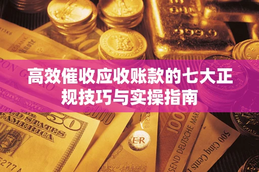 武汉高效催收应收账款的七大正规技巧与实操指南