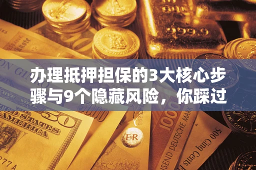武汉办理抵押担保的3大核心步骤与9个隐藏风险，你踩过哪个坑？