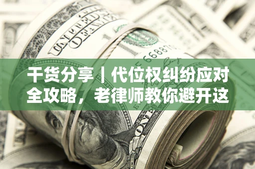 武汉干货分享｜代位权纠纷应对全攻略，老律师教你避开这5大雷区