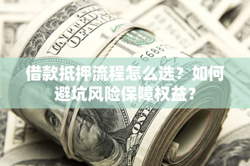 武汉借款抵押流程怎么选？如何避坑风险保障权益？